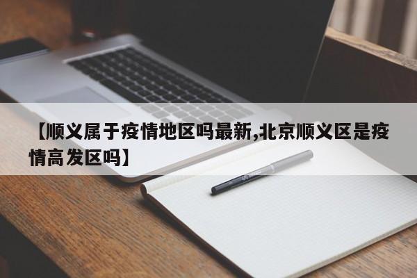 【顺义属于疫情地区吗最新,北京顺义区是疫情高发区吗】