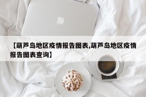 【葫芦岛地区疫情报告图表,葫芦岛地区疫情报告图表查询】