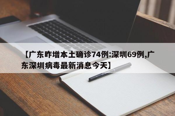 【广东昨增本土确诊74例:深圳69例,广东深圳病毒最新消息今天】