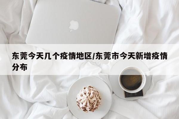 东莞今天几个疫情地区/东莞市今天新增疫情分布
