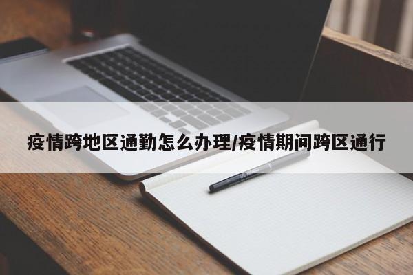 疫情跨地区通勤怎么办理/疫情期间跨区通行