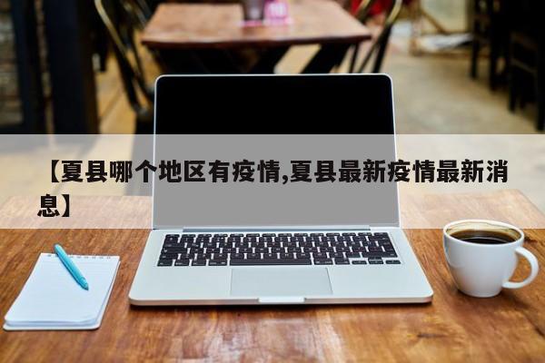 【夏县哪个地区有疫情,夏县最新疫情最新消息】