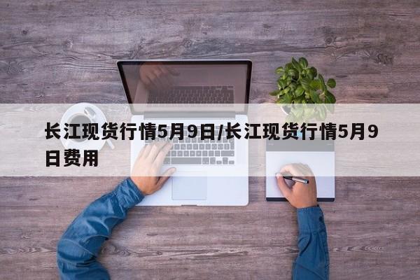 长江现货行情5月9日/长江现货行情5月9日费用