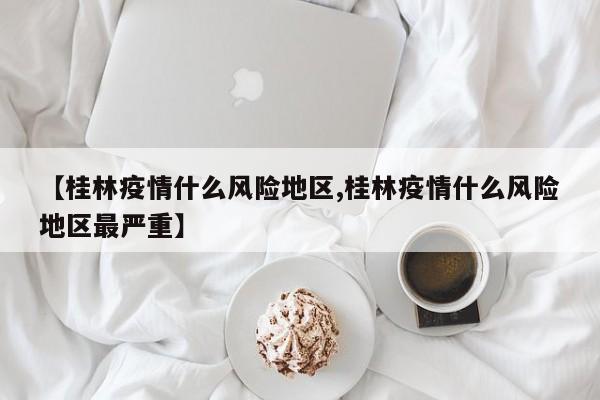 【桂林疫情什么风险地区,桂林疫情什么风险地区最严重】
