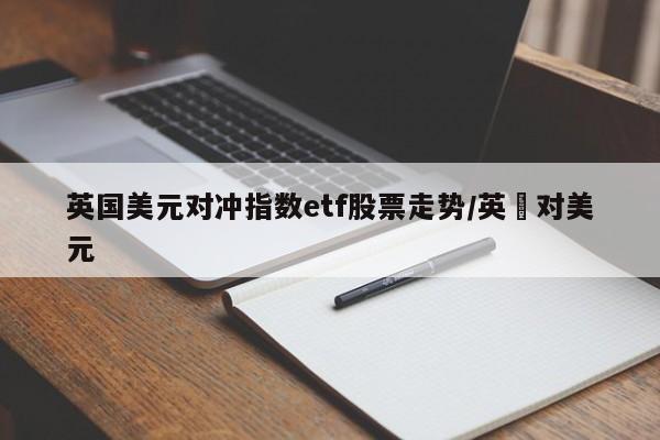 英国美元对冲指数etf股票走势/英塝对美元