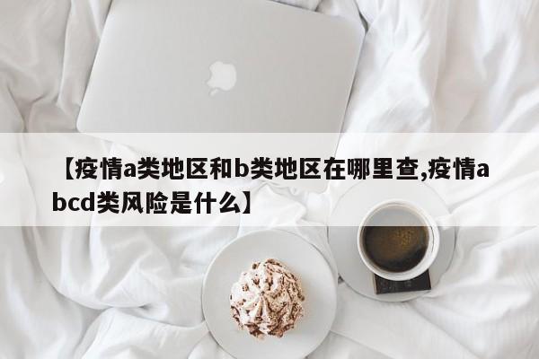 【疫情a类地区和b类地区在哪里查,疫情abcd类风险是什么】