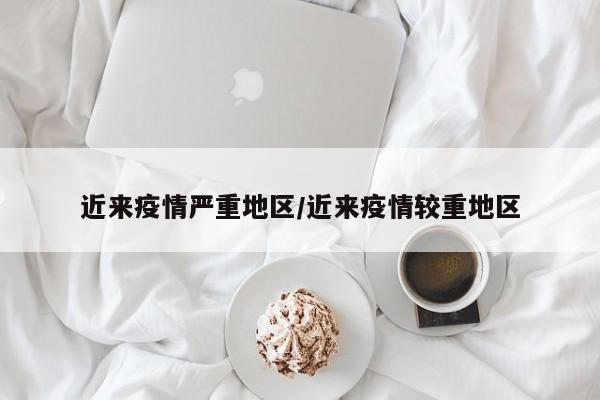 近来疫情严重地区/近来疫情较重地区