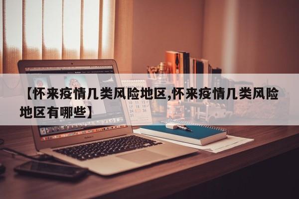 【怀来疫情几类风险地区,怀来疫情几类风险地区有哪些】