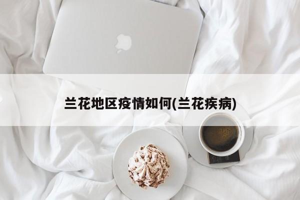兰花地区疫情如何(兰花疾病)