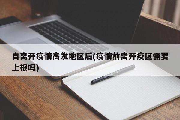 自离开疫情高发地区后(疫情前离开疫区需要上报吗)